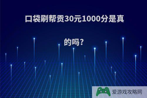 口袋刷帮贡30元1000分是真的吗?