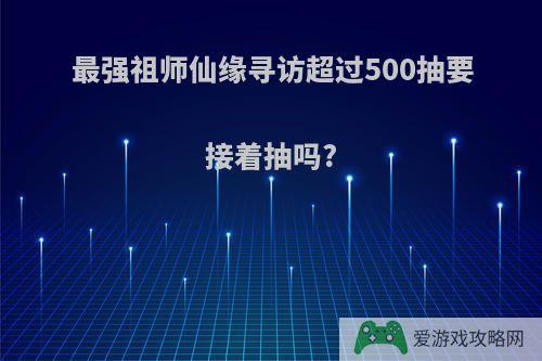 最强祖师仙缘寻访超过500抽要接着抽吗?