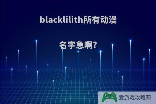 blacklilith所有动漫名字急啊?