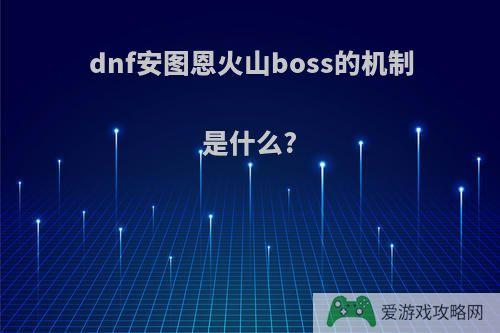 dnf安图恩火山boss的机制是什么?