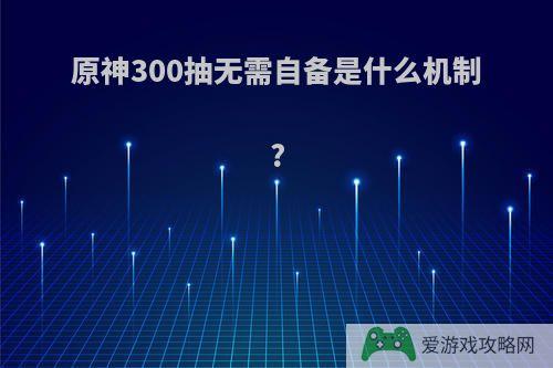 原神300抽无需自备是什么机制?