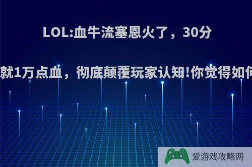 LOL:血牛流塞恩火了，30分钟就1万点血，彻底颠覆玩家认知!你觉得如何?