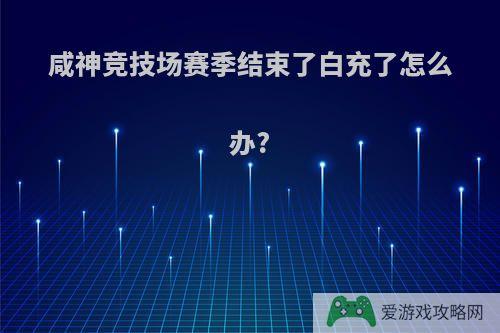 咸神竞技场赛季结束了白充了怎么办?