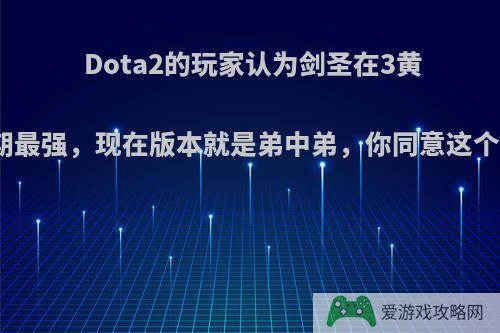 Dota2的玩家认为剑圣在3黄对点时期最强，现在版本就是弟中弟，你同意这个看法吗?