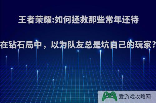 王者荣耀:如何拯救那些常年还待在钻石局中，以为队友总是坑自己的玩家?