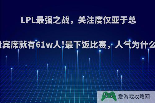 LPL最强之战，关注度仅亚于总决赛，贵宾席就有61w人!最下饭比赛，人气为什么这么高?