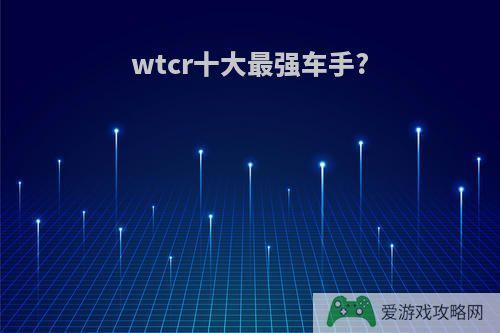 wtcr十大最强车手?