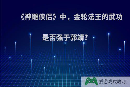 《神雕侠侣》中，金轮法王的武功是否强于郭靖?