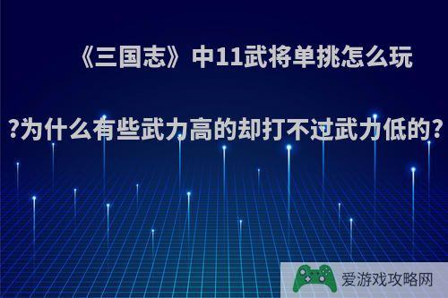 《三国志》中11武将单挑怎么玩?为什么有些武力高的却打不过武力低的?