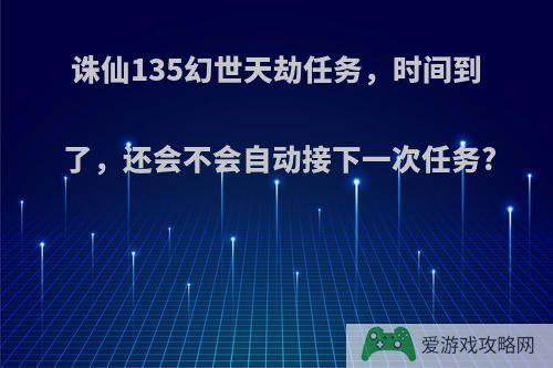 诛仙135幻世天劫任务，时间到了，还会不会自动接下一次任务?