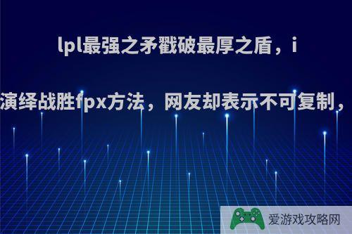 lpl最强之矛戳破最厚之盾，ig完美演绎战胜fpx方法，网友却表示不可复制，如何?