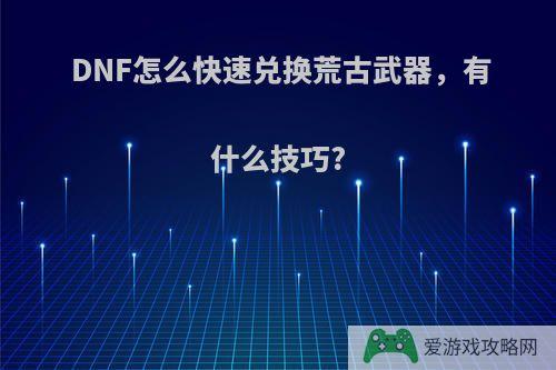 DNF怎么快速兑换荒古武器，有什么技巧?