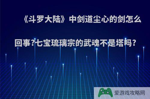 《斗罗大陆》中剑道尘心的剑怎么回事?七宝琉璃宗的武魂不是塔吗?