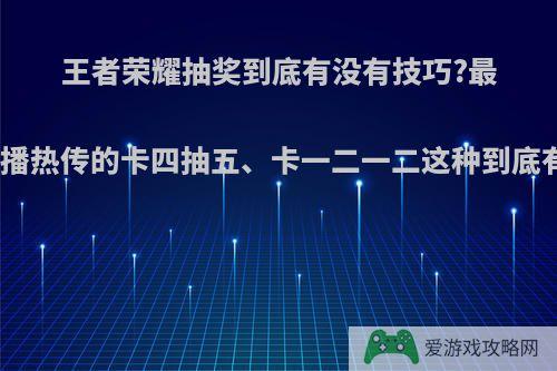 王者荣耀抽奖到底有没有技巧?最近网上主播热传的卡四抽五、卡一二一二这种到底有没有用?