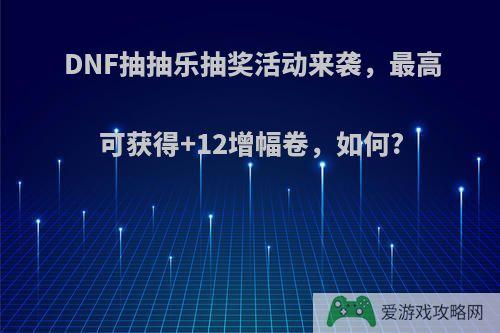 DNF抽抽乐抽奖活动来袭，最高可获得+12增幅卷，如何?