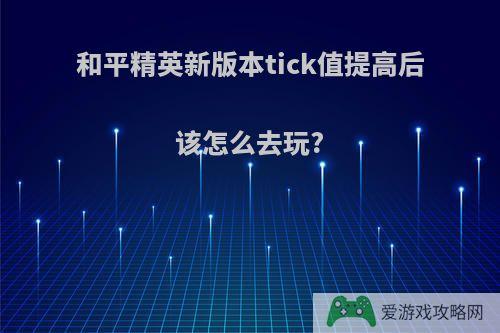 和平精英新版本tick值提高后该怎么去玩?