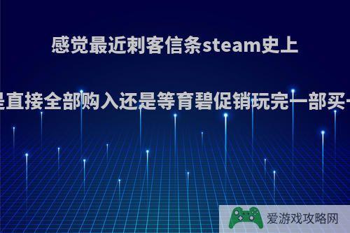 感觉最近刺客信条steam史上最低，新手是直接全部购入还是等育碧促销玩完一部买一部?为什么?