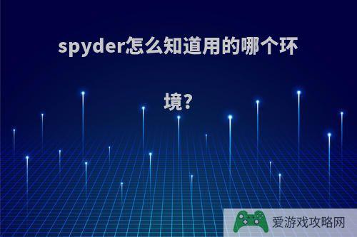 spyder怎么知道用的哪个环境?