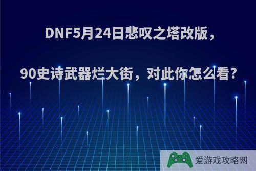 DNF5月24日悲叹之塔改版，90史诗武器烂大街，对此你怎么看?