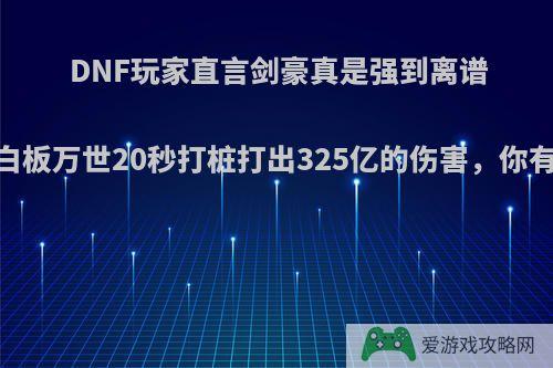 DNF玩家直言剑豪真是强到离谱，只因白板万世20秒打桩打出325亿的伤害，你有何看法?