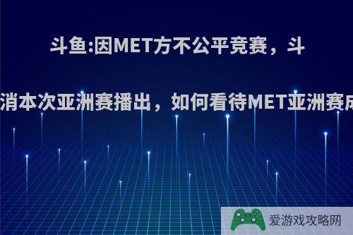 斗鱼:因MET方不公平竞赛，斗鱼将取消本次亚洲赛播出，如何看待MET亚洲赛成笑话?