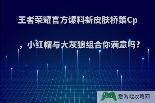 王者荣耀官方爆料新皮肤桥策Cp，小红帽与大灰狼组合你满意吗?