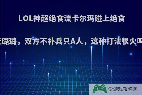 LOL神超绝食流卡尔玛碰上绝食流璐璐，双方不补兵只A人，这种打法很火吗?