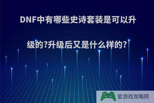 DNF中有哪些史诗套装是可以升级的?升级后又是什么样的?