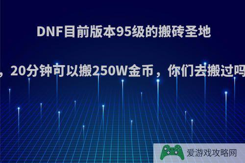 DNF目前版本95级的搬砖圣地，20分钟可以搬250W金币，你们去搬过吗?