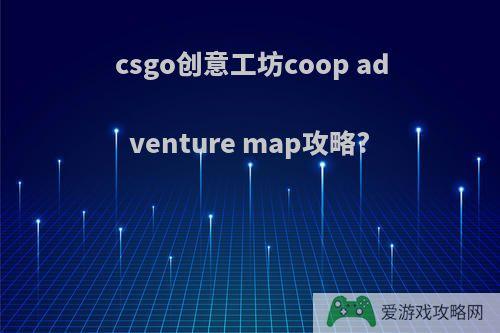 csgo创意工坊coop adventure map攻略?