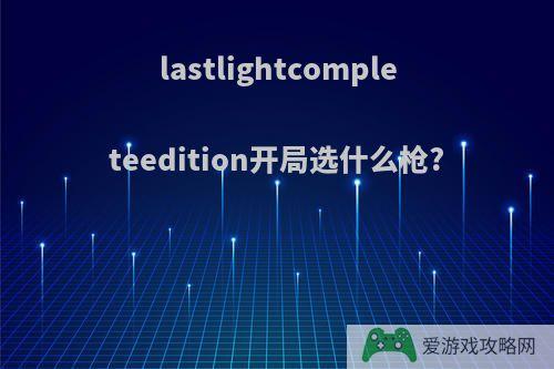 lastlightcompleteedition开局选什么枪?