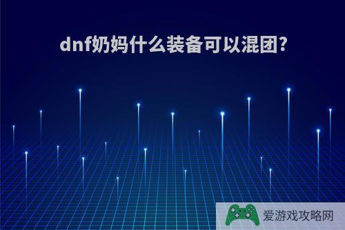 dnf奶妈什么装备可以混团?