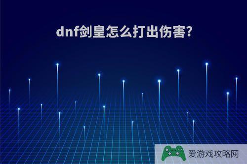 dnf剑皇怎么打出伤害?