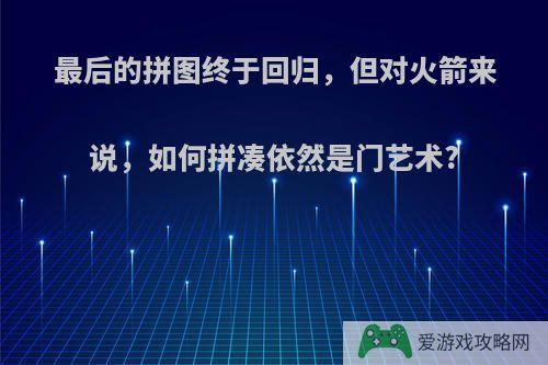 最后的拼图终于回归，但对火箭来说，如何拼凑依然是门艺术?