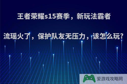 王者荣耀s15赛季，新玩法霸者流瑶火了，保护队友无压力，该怎么玩?