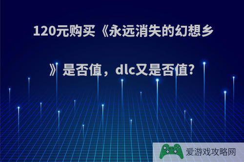 120元购买《永远消失的幻想乡》是否值，dlc又是否值?