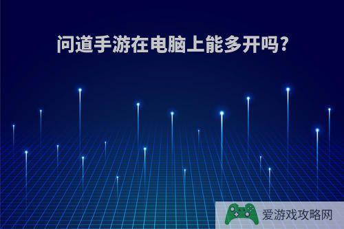问道手游在电脑上能多开吗?