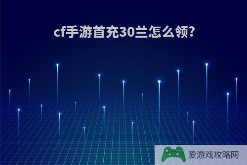 cf手游首充30兰怎么领?