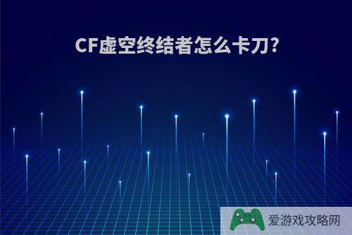 CF虚空终结者怎么卡刀?