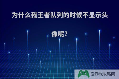 为什么我王者队列的时候不显示头像呢?