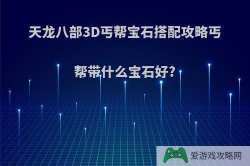 天龙八部3D丐帮宝石搭配攻略丐帮带什么宝石好?