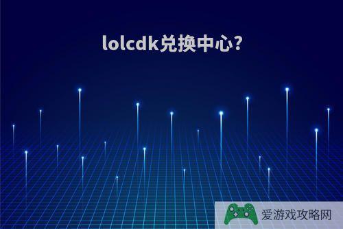 lolcdk兑换中心?