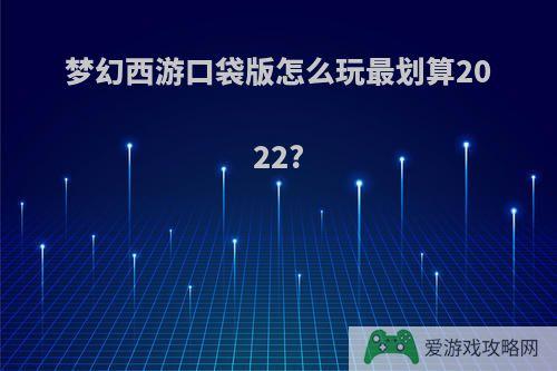 梦幻西游口袋版怎么玩最划算2022?