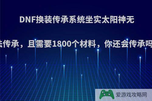 DNF换装传承系统坐实太阳神无法传承，且需要1800个材料，你还会传承吗?