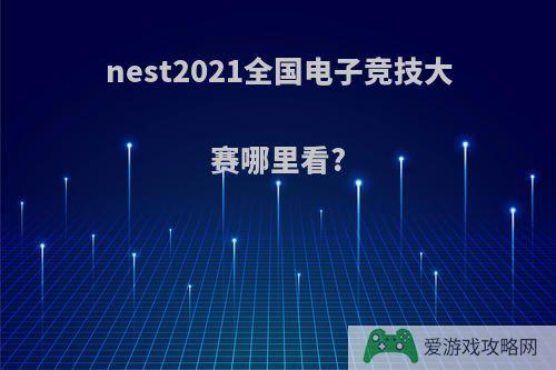 nest2021全国电子竞技大赛哪里看?