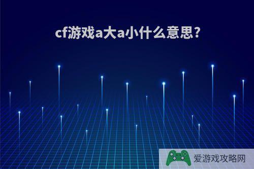 cf游戏a大a小什么意思?