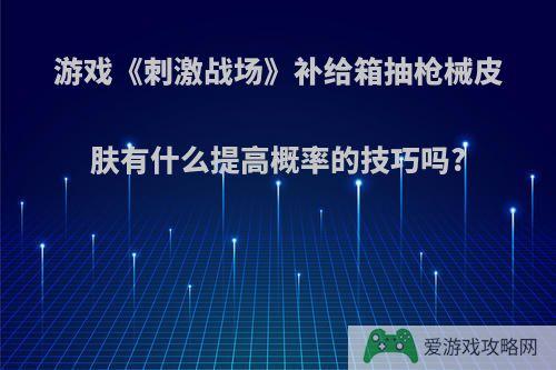 游戏《刺激战场》补给箱抽枪械皮肤有什么提高概率的技巧吗?