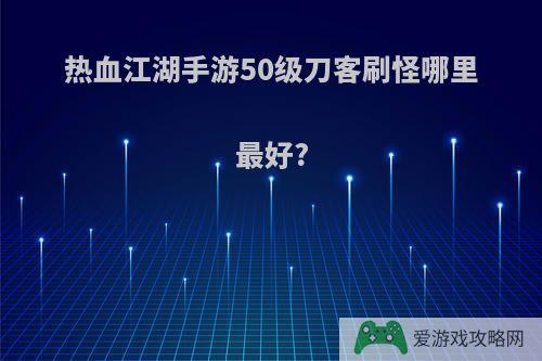 热血江湖手游50级刀客刷怪哪里最好?