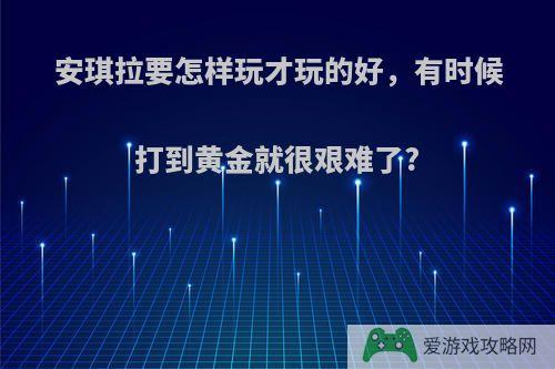 安琪拉要怎样玩才玩的好，有时候打到黄金就很艰难了?