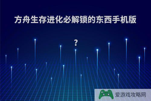 方舟生存进化必解锁的东西手机版?